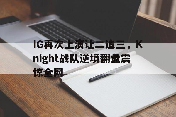 电子竞技综合app-IG再次上演让二追三，Knight战队逆境翻盘震惊全网