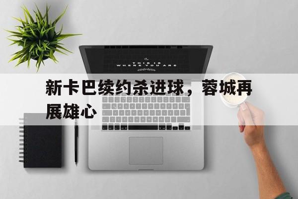电子竞技综合app-新卡巴续约杀进球，蓉城再展雄心