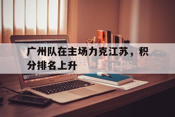 IMsports登录入口-广州队在主场力克江苏，积分排名上升