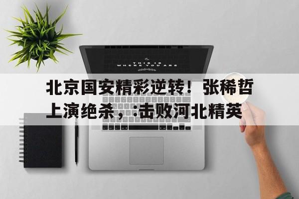 电子竞技下载入口-北京国安精彩逆转！张稀哲上演绝杀，:击败河北精英