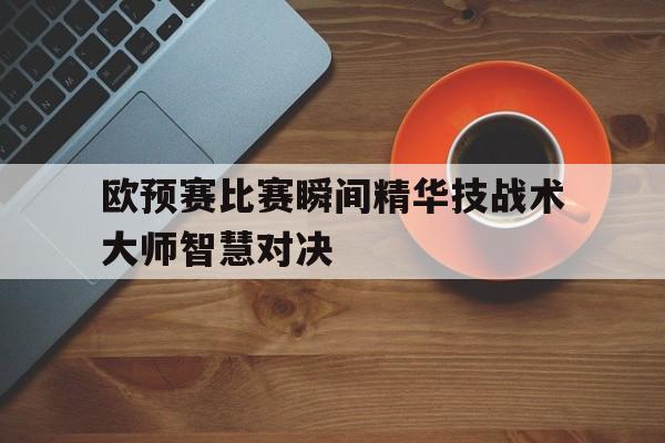 IMsports登录入口-欧预赛比赛瞬间精华技战术大师智慧对决