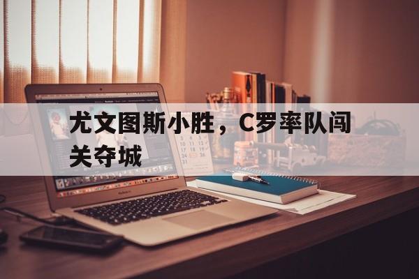 IMsports登录入口-尤文图斯小胜，C罗率队闯关夺城