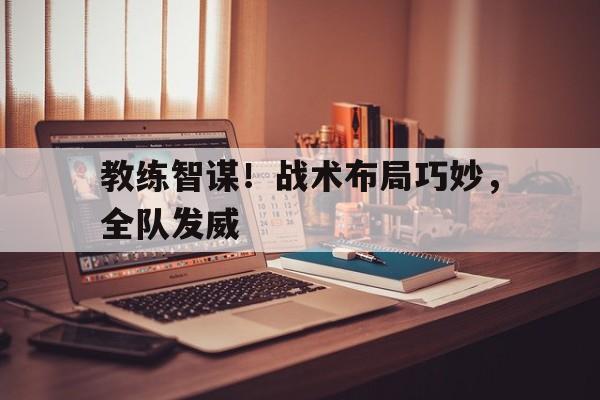 电子竞技下载入口-教练智谋！战术布局巧妙，全队发威