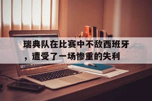 电子竞技下载入口-瑞典队在比赛中不敌西班牙，遭受了一场惨重的失利