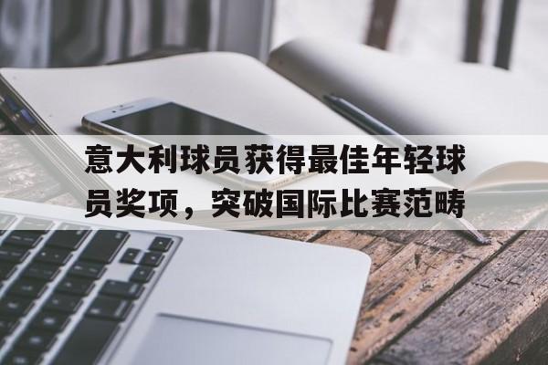 电子竞技下载入口-意大利球员获得最佳年轻球员奖项，突破国际比赛范畴