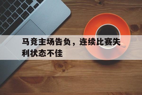 电子竞技下载入口-马竞主场告负，连续比赛失利状态不佳