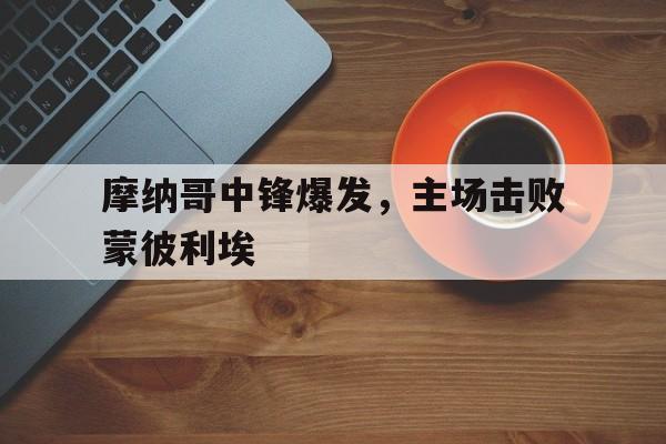 电子竞技下载入口-摩纳哥中锋爆发，主场击败蒙彼利埃