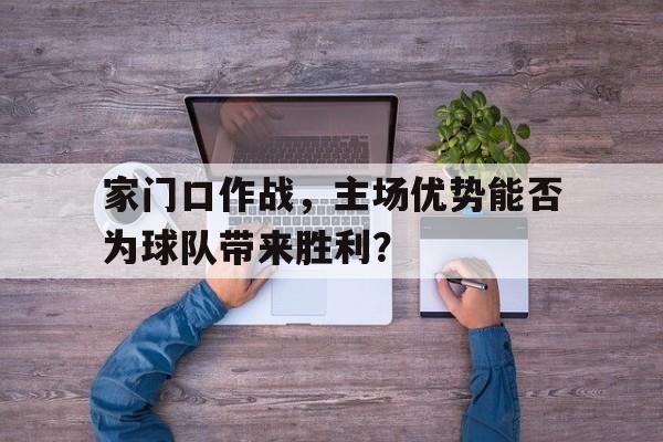 IMsports登录入口-家门口作战，主场优势能否为球队带来胜利？