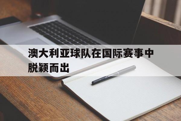 电子竞技综合app-澳大利亚球队在国际赛事中脱颖而出