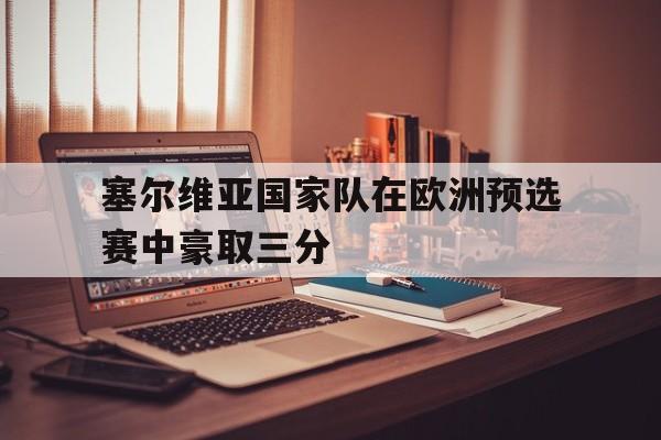 电子竞技下载入口-塞尔维亚国家队在欧洲预选赛中豪取三分